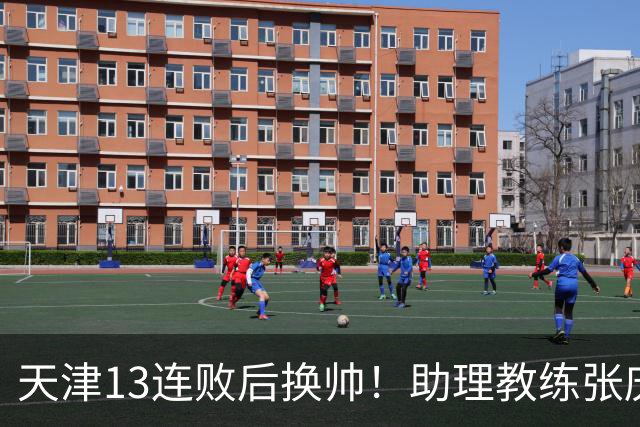 天津13连败后换帅！助理教练张庆鹏出任主教练